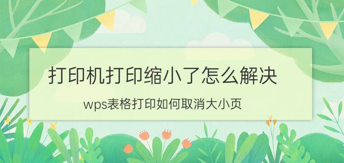 打印机打印缩小了怎么解决 wps表格打印如何取消大小页？